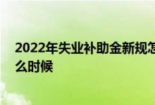 2022年失业补助金新规怎么申领 失业补助金申领时间是什么时候 