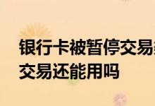 银行卡被暂停交易渠道怎么回事 银行卡暂停交易还能用吗