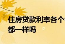 住房贷款利率各个银行一样吗 银行贷款利率都一样吗