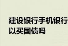 建设银行手机银行app可以买国债吗 建行可以买国债吗