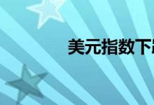 美元指数下跌非美货币反弹
