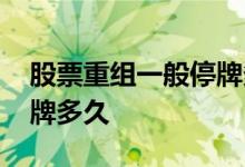 股票重组一般停牌多久收盘 股票重组一般停牌多久