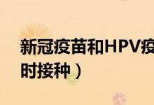 新冠疫苗和HPV疫苗冲突不（专家不建议同时接种）