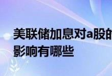 美联储加息对a股的影响 美联储加息对a股的影响有哪些