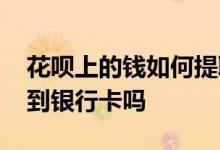 花呗上的钱如何提取到银行卡 花呗可以提现到银行卡吗