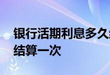银行活期利息多久结一次 银行活期利息多久结算一次