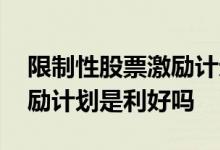 限制性股票激励计划是好是坏 限制性股票激励计划是利好吗