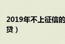 2019年不上征信的网贷（2019不上征信的网贷）
