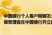 中国银行个人客户网银怎么拥有 中国银行：我能通过中行网银管理我在中国银行开立的所有账户吗