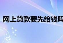 网上贷款要先给钱吗 网上贷款要先给钱的吗
