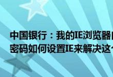 中国银行：我的IE浏览器自动记录中行的网银用户名和登录密码如何设置IE来解决这个问题？