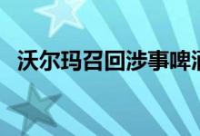 沃尔玛召回涉事啤酒（篡改产品的保质期）