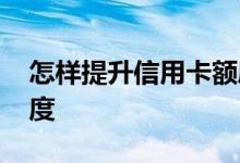 怎样提升信用卡额度中信 怎样提升信用卡额度