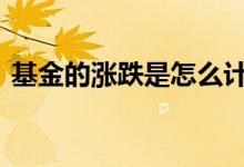 基金的涨跌是怎么计算 基金涨跌怎么算收益