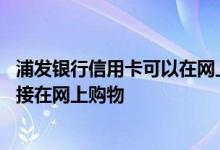 浦发银行信用卡可以在网上购物吗 浦发银行信用卡能不能直接在网上购物