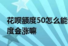 花呗额度50怎么能快速提升 第二个花呗50额度会涨嘛
