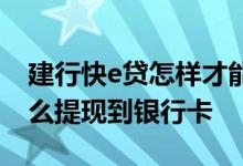 建行快e贷怎样才能提现到卡里 建行快e贷怎么提现到银行卡