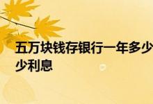五万块钱存银行一年多少利息2021 五万块钱存银行一年多少利息