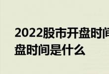 2022股市开盘时间和收盘时间 2022股市开盘时间是什么 