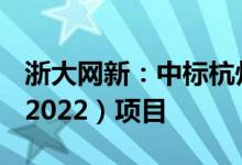 浙大网新：中标杭州智慧电子政务云平台一（2022）项目