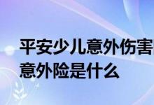 平安少儿意外伤害险怎么样 平安防护符少儿意外险是什么