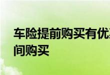 车险提前购买有优惠吗 车险一般提前多长时间购买
