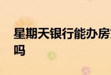 星期天银行能办房贷吗 星期天银行能办房贷吗