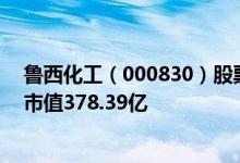 鲁西化工（000830）股票得到机构给予的“买入”评级其市值378.39亿