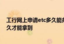 工行网上申请etc多久能办下来 工行ETC网上办理需要等多久才能拿到