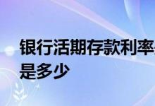 银行活期存款利率是多少 银行活期存款利率是多少