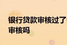 银行贷款审核过了会通知吗 贷款进件后还有审核吗