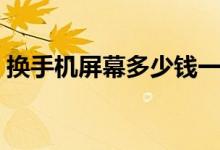 换手机屏幕多少钱一个（换手机屏幕多少钱）