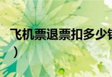 飞机票退票扣多少钱（部分航空公司规定不同）