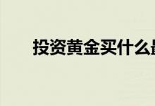 投资黄金买什么最好 投资黄金可靠吗