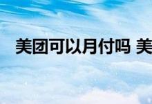 美团可以月付吗 美团月付只能一次性还吗