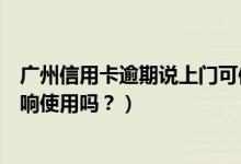 广州信用卡逾期说上门可信吗（广州银行信用卡逾期后会影响使用吗？）
