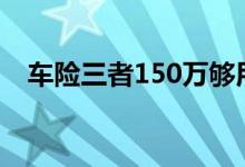 车险三者150万够用吗 车险入哪些就够用
