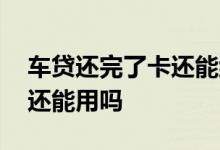 车贷还完了卡还能继续用吗 车贷的卡还完了还能用吗