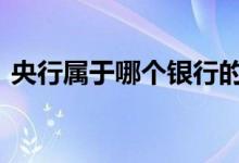 央行属于哪个银行的 央行是哪个银行的简称