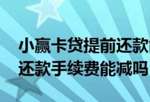 小赢卡贷提前还款能减利息吗 小赢卡贷提前还款手续费能减吗