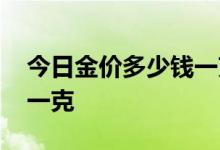 今日金价多少钱一克周大福 今日金价多少钱一克