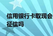 信用银行卡取现会上征信吗 信用卡取现影响征信吗