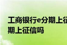 工商银行e分期上征信显示什么 工商银行e分期上征信吗