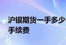 沪银期货一手多少手续费 沪银期货一手多少手续费