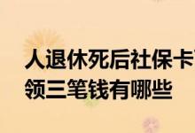 人退休死后社保卡可领三笔钱 死后社保卡可领三笔钱有哪些
