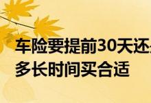 车险要提前30天还是90天合适 车险一般提前多长时间买合适