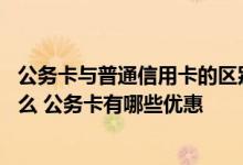 公务卡与普通信用卡的区别 公务卡与普通信用卡的区别是什么 公务卡有哪些优惠