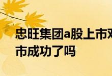 忠旺集团a股上市对h股影响 忠旺集团a股上市成功了吗