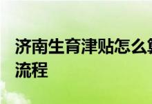 济南生育津贴怎么算2022 济南生育津贴领取流程 
