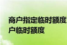 商户指定临时额度怎么变现 怎么获得指定商户临时额度